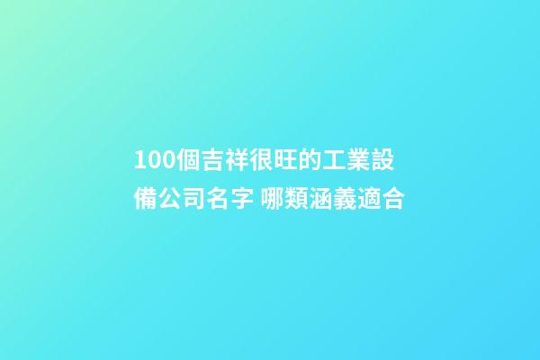 100個吉祥很旺的工業設備公司名字 哪類涵義適合-第1張-公司起名-玄機派